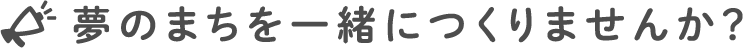 夢のまちを一緒につくりませんか？