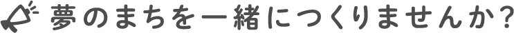 夢のまちを一緒につくりませんか？